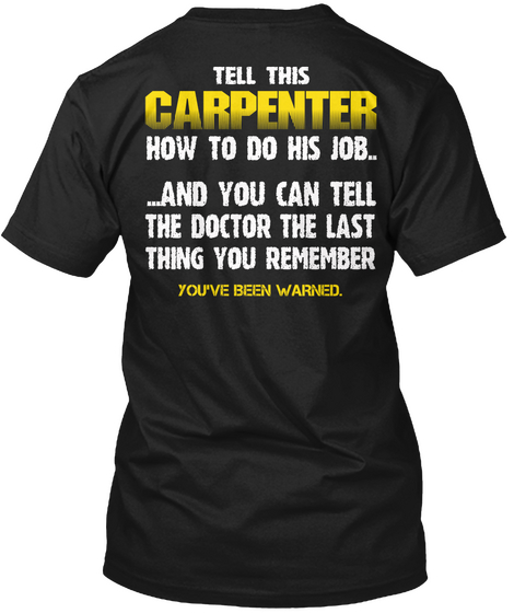 Tell This Carpenter How To Do His Job. .. And You Can Tell The Doctor The Thing You Remember You've Been Warned Black T-Shirt Back