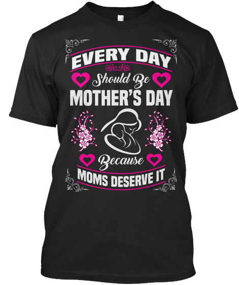 Every Day Should Be Mother's Day Because Moms Deserve It Black T-Shirt Front