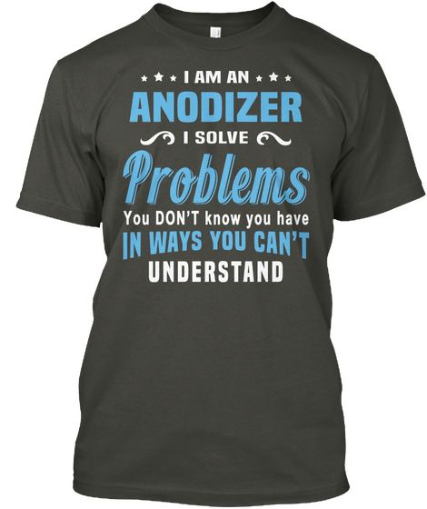 I Am An Anodizer I Solve Problems You Don't Know You Have In Ways You Can't Understand Smoke Gray T-Shirt Front