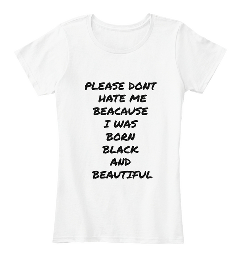 Please Dont 
Hate Me
Beacause 
I Was 
Born 
Black 
And 
Beautiful White T-Shirt Front