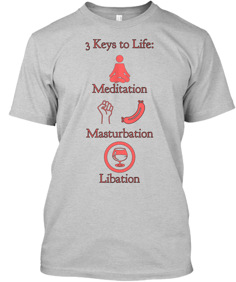 3 Keys To Life:


Meditation


Masturbation


Libation
 Light Steel T-Shirt Front