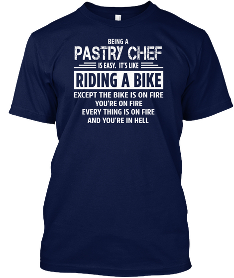 Being A Pastry Chef Is Easy It's Like Riding A Bike Except The Bike Is On Fire You're On Fire Everything Is On Fire... Navy T-Shirt Front