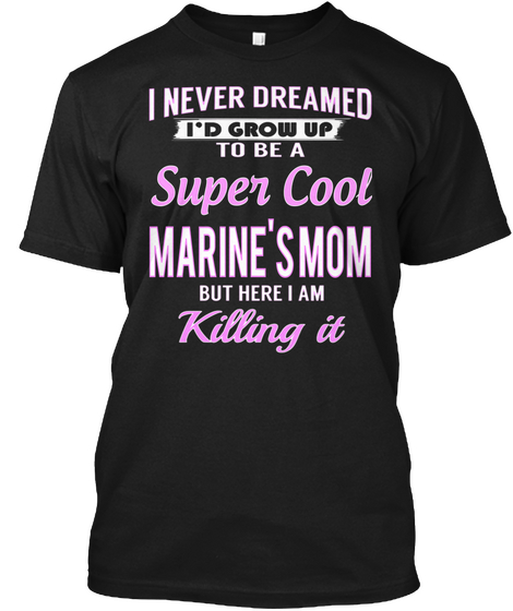 I Never Dreamed I'd Grow Up To Be A Super Cool Marine's Mom But Here I Am Killing It Black T-Shirt Front