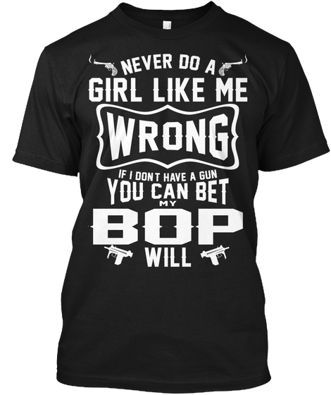 Never Do A Girl Like Me Wrong If I Don't Have A Gun You Can Bet My Bop Will Black T-Shirt Front