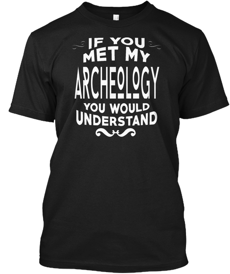 If You Met My Archeology You Would Understand Black T-Shirt Front