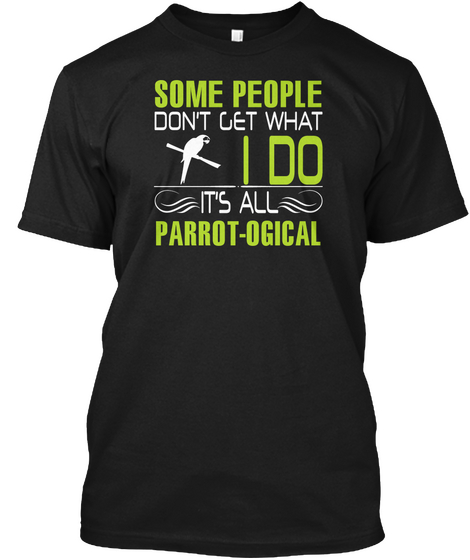 Some People Don't Get What I Do It's All Parrot Ogical Black T-Shirt Front