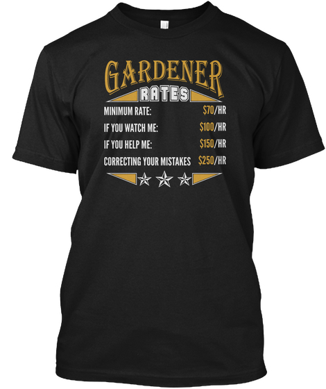 Gardener Rates Minimum Rate : $70/Hr If You Watch Me : $100/Hr If You Help Me : $150/Hr Correcting Your Mistakes ... Black T-Shirt Front