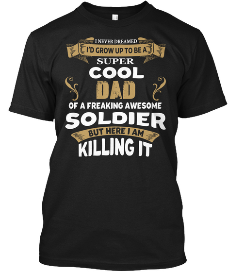 I Never Dreamed I'd Grow Up To Be A Super Cool Dad Of A Freaking Awesome Soldier But Here I Am Killing It Black T-Shirt Front