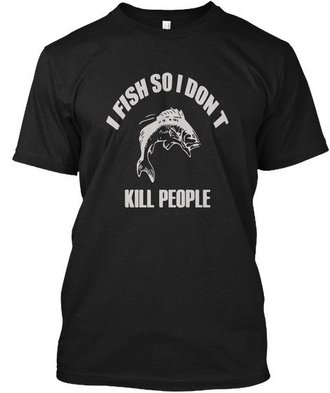 I Fish So I Don T
Kill People Black T-Shirt Front