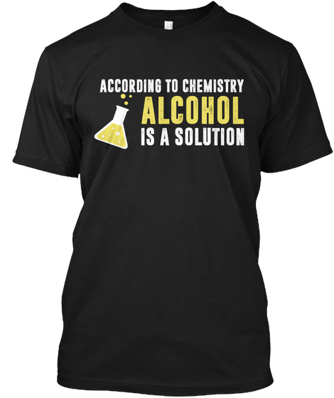 According To Chemistry Alcohol Is A Solution Black T-Shirt Front