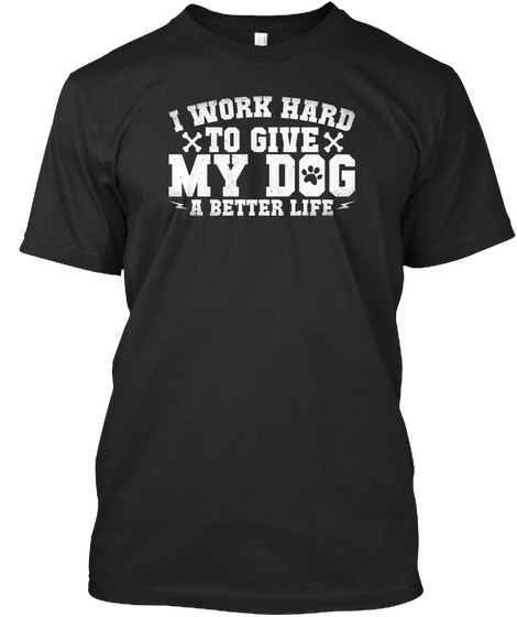 I Work Hard To Give My Dog A Better Life Black T-Shirt Front