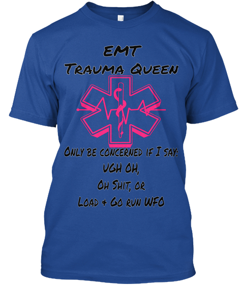 Emt Trauma Queen Only Be Concerned If I Say: Ugh Oh Oh Shit, Or Load+ Go Run Wfo Deep Royal T-Shirt Front