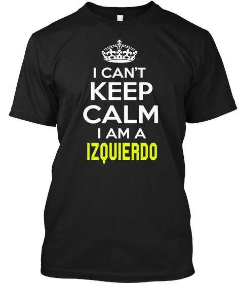 I Can't Keep Calm I Am A Izquierdo Black T-Shirt Front