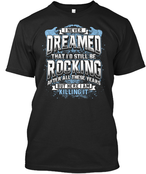 I Never Dreamed That I'd Still Be Rocking After All These Years But Here I Am Killing It Black T-Shirt Front