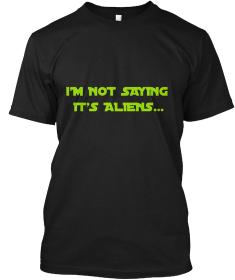 I M Not Saying It's Aliens Black T-Shirt Front