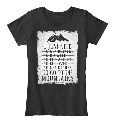 I Just Need To Get Better To Do Well To Be Happier To Be Loved To Get Richer To Go To The Mountains Black T-Shirt Front