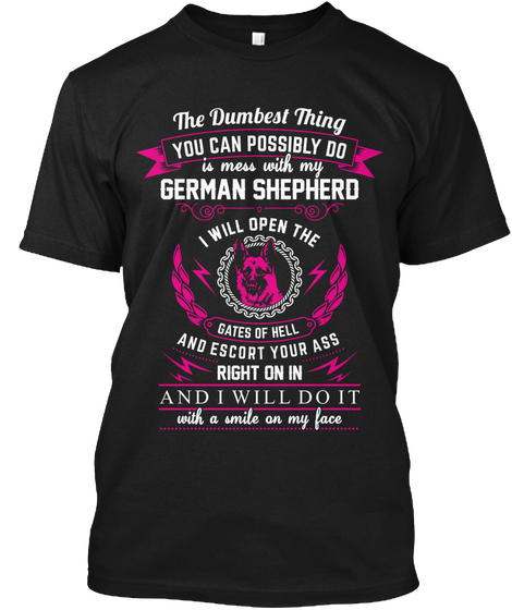 The Dumbest Thing You Can Possibly Do Is Mess With My German Shepherd I Will Open The Gates Of Hell And Escort Your... Black T-Shirt Front