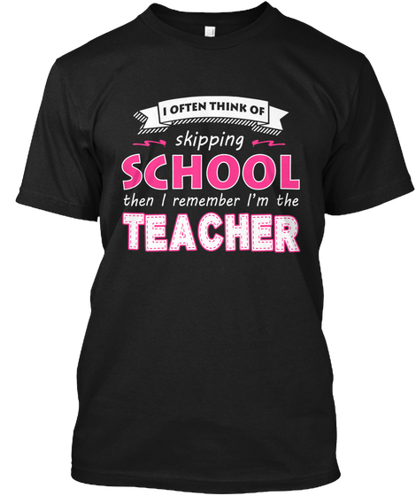 I Often Think Of Skipping School Then I Remember Im The Teacher Black T-Shirt Front