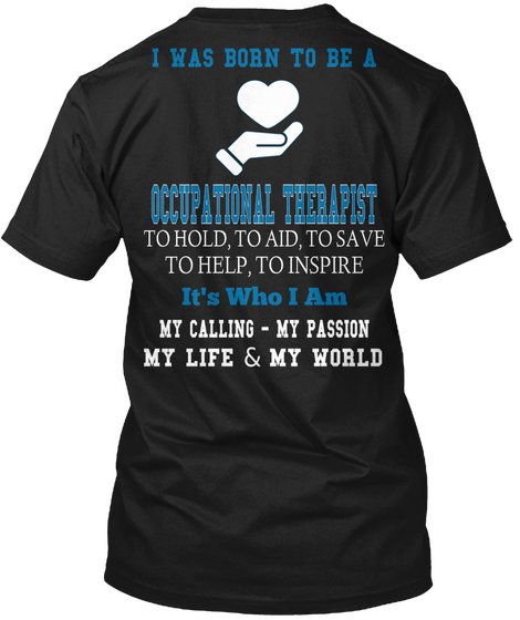 I Was Born To Be A Occupational Therapist To Hold, To Aid, To Save To Help, To Inspire It's Who I Am My Calling   My... Black T-Shirt Back
