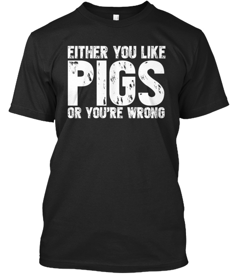 Either You Like Pigs Or You're Wrong Black Kaos Front