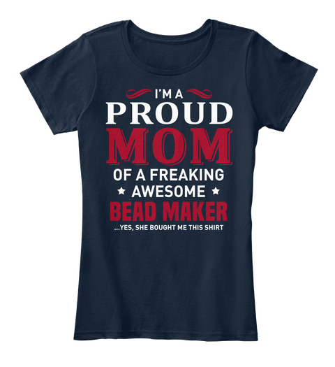 I'm A Proud Mom Of A Freaking Awesome Bead Maker Yes She Bought Me This Shirt New Navy T-Shirt Front