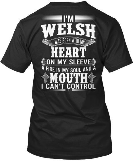 I'm Welsh I Was Born With My Heart On My Sleeve A Fire In My Soul And A Mouth I Can't Control Black T-Shirt Back