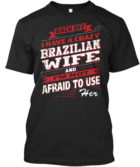 Back Off I Have A Crazy Brazilian Wife And I'm Not Afraid To Use Her Black T-Shirt Front