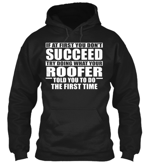 If At First You Dont Succeed Try Doing What Your Roofer Told You To Do The First Time Black T-Shirt Front