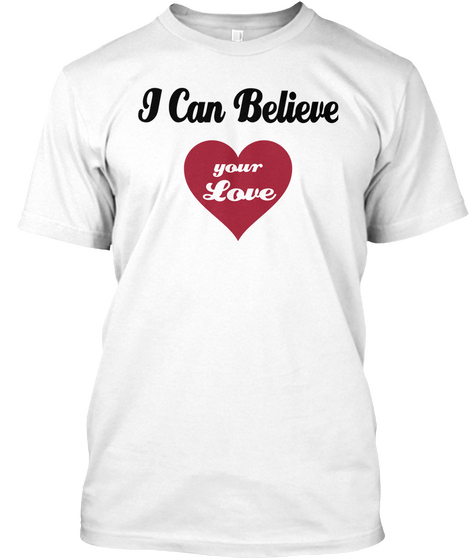 I Can Believe Your Love White T-Shirt Front