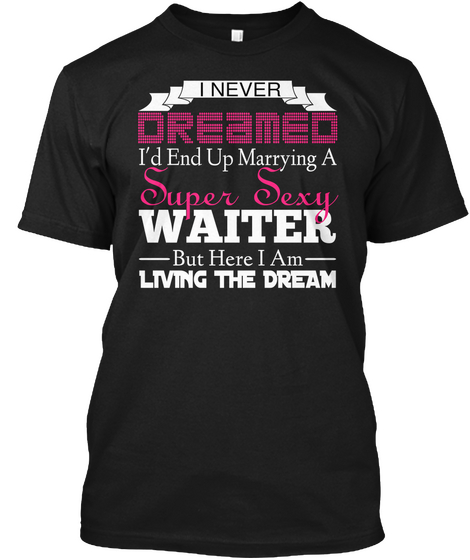I Never Dreamed I'd End Up Marrying A Super Sexy Waiter But Here I Am Living The Dream Black T-Shirt Front