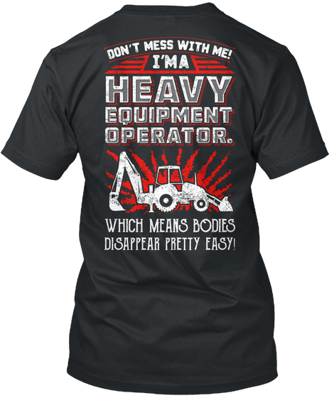 Don't Mess With Me! I'm A Heavy Equipment Operator. Which Means Bodies Disappear Pretty Easy! Black Kaos Back