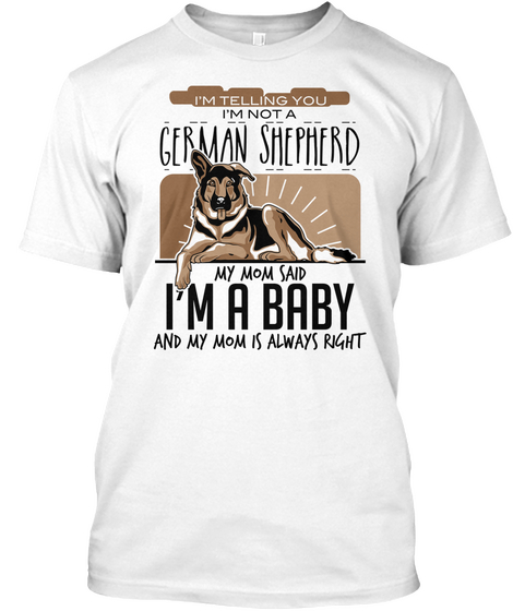 I'm Telling You I'm Not A German Shepherd My Mom Said I'm A Baby And My Mom Is Always Right White T-Shirt Front