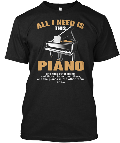 All I Need Is This Piano And Thay Other Piano, And Those Pianos Over There, And The Pianos In The Other Room, And... Black T-Shirt Front
