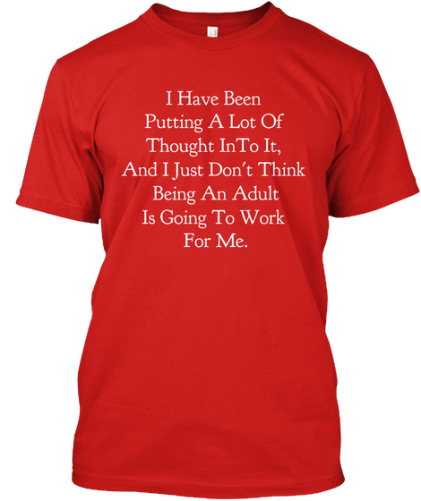 I Have Been 
Putting A Lot Of 
Thought In To It, 
And I Just Don't Think 
Being An Adult
Is Going To Work 
For Me. Red T-Shirt Front