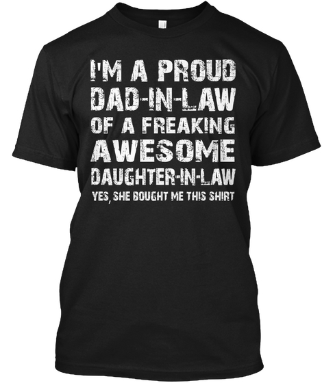 I'm A Proud Dad In Law Of A Freaking Awesome Daughter In Law Yes, She Bought Me This Shirt Black T-Shirt Front
