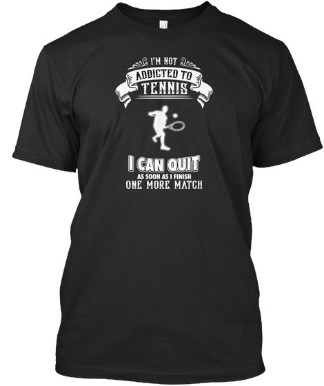 I'm Not Addicted To Tennis I Can Quit As Soon As I Finish One More Match Black T-Shirt Front