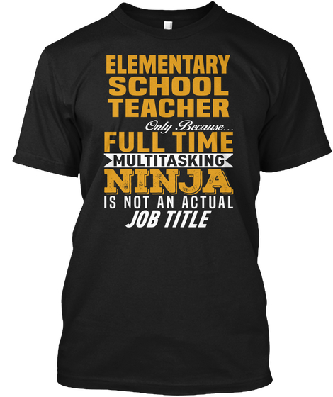 Elementary School Teacher Only Because... Full Time Multitasking Ninja Is Not An Actual Job Title Black T-Shirt Front
