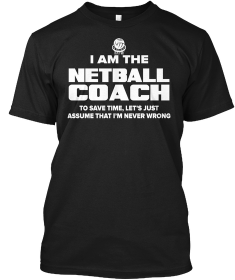 I Am The Netball Coach To Save Time, Let's Just Assume That I'm Never Wrong Black T-Shirt Front