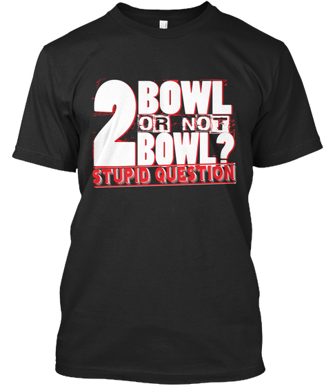2 Bowl Or Not Bowl Stupid Question Black T-Shirt Front