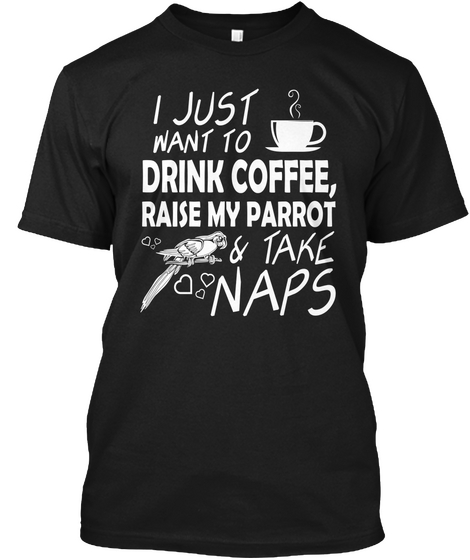 I Just Want To Drink Coffee, Raise My Parrot & Take Naps Black T-Shirt Front