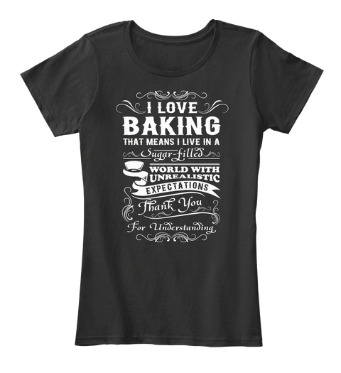 I Love Baking That Means I Live In A World With Unrealistic Expectations Thank You For Understanding Black T-Shirt Front