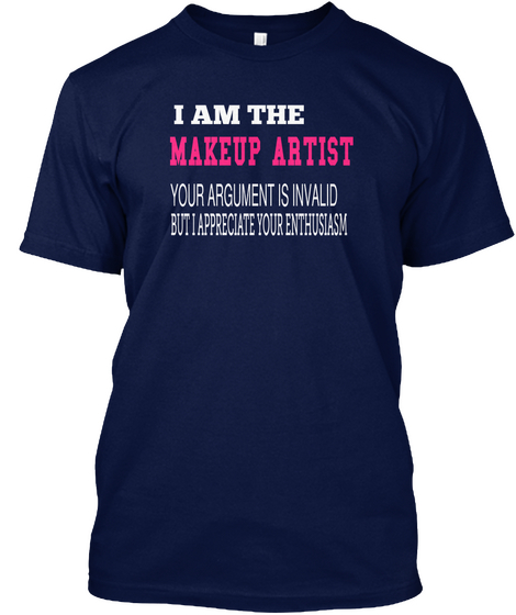 I Am The Makeup Artist Your Argument Is Invalid But I Appreciate Your Enthusiasm Navy T-Shirt Front