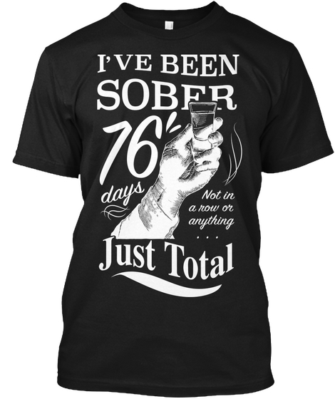 I've Been Sober 76 Days Not In A Now Or Anything Just Total Black T-Shirt Front