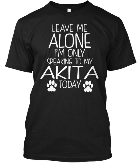 Leave Me Alone I'm Only Speaking To My Akita Today Black T-Shirt Front