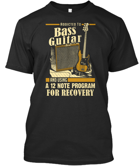 Addicted To Bass Guitar And Using A 12 Note Program For Recovery Black T-Shirt Front