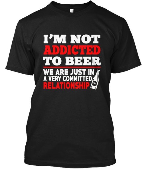 I'm Not Addicted To Beer We Are Just In A Very Committed Relationship Black T-Shirt Front