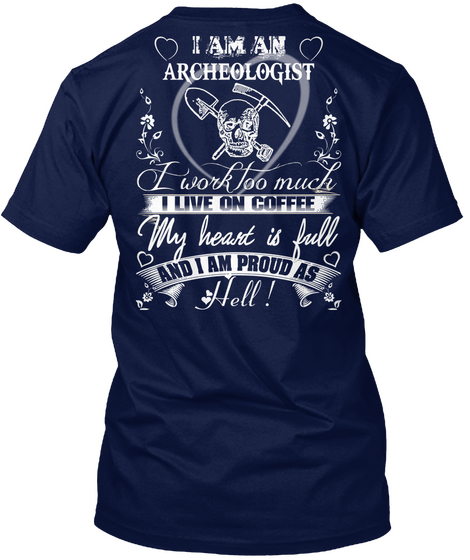 I Am An Archaeologist I Work Too Much I Love On Coffee My Heart Is Full And I Am Proud As Hell Navy T-Shirt Back