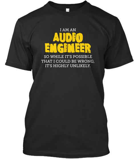 I Am An Audio Engineer So While It's Possible That I Could Be Wrong It's Highly  Unlikely Black T-Shirt Front