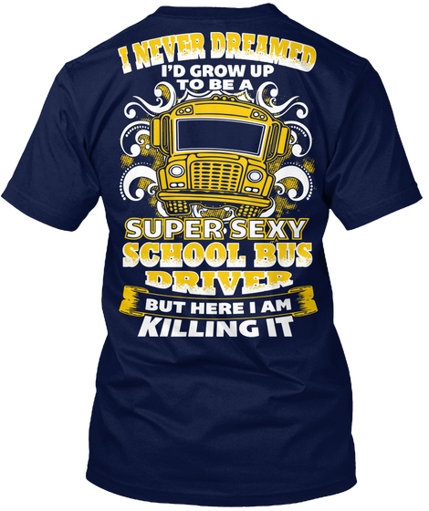 I Never Dreamed I'd Grow Up To Be A Super Sexy School Bus Driver But Here I Am Killing It Navy T-Shirt Back