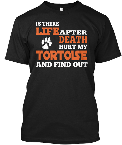 Is There Life After Death Hurt My Tortoise And Find Out Black T-Shirt Front